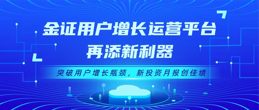 金證用戶增長運營平臺再添新利器：突破用戶增長瓶頸，新投資月報創(chuàng)佳績